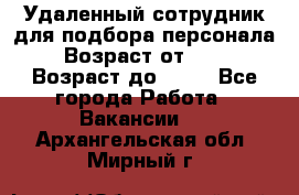 Удаленный сотрудник для подбора персонала › Возраст от ­ 25 › Возраст до ­ 55 - Все города Работа » Вакансии   . Архангельская обл.,Мирный г.